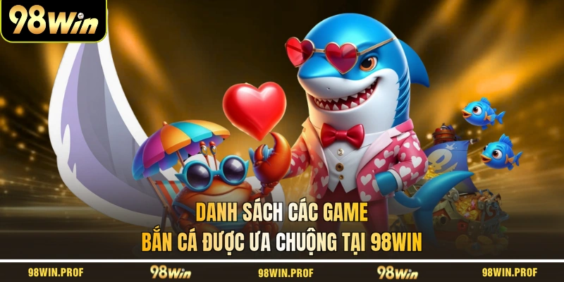 Danh sách các game bắn cá được ưa chuộng tại 98WIN